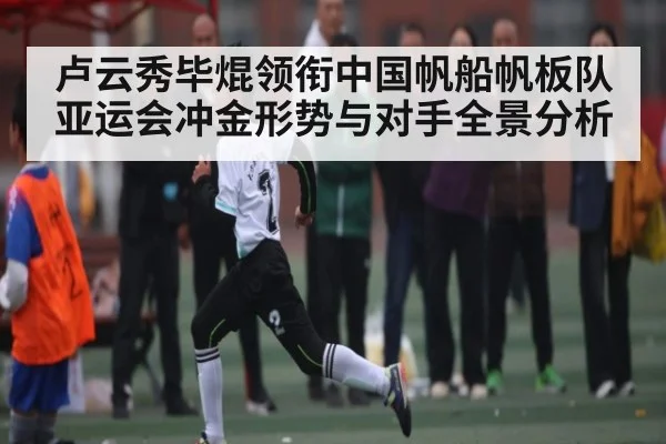 卢云秀毕焜领衔中国帆船帆板队亚运会冲金形势与对手全景分析